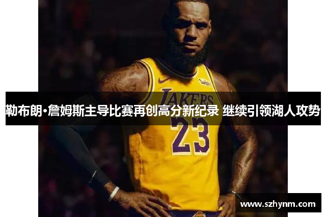 勒布朗·詹姆斯主导比赛再创高分新纪录 继续引领湖人攻势